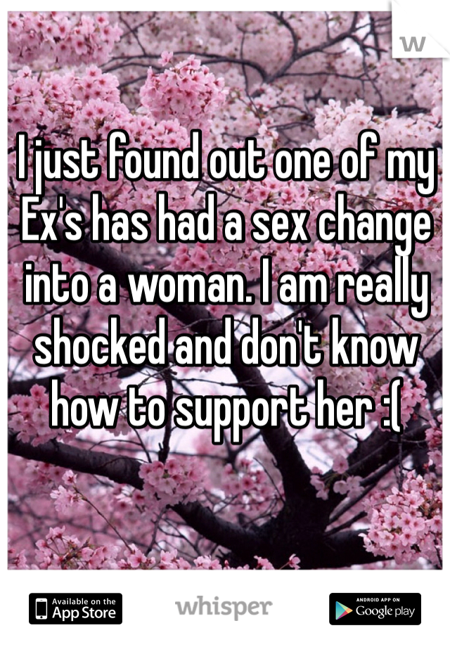 I just found out one of my Ex's has had a sex change into a woman. I am really shocked and don't know how to support her :(