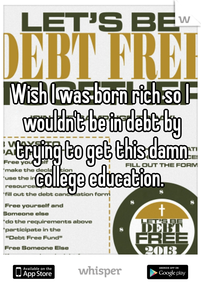 Wish I was born rich so I wouldn't be in debt by trying to get this damn college education. 