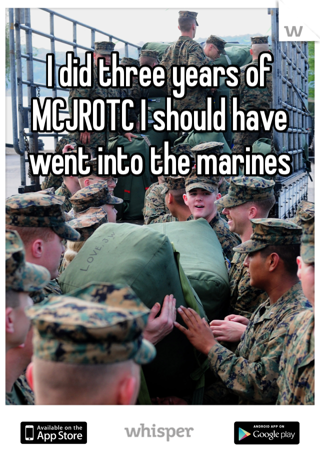 I did three years of MCJROTC I should have went into the marines