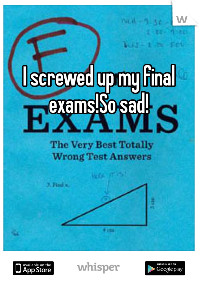 I screwed up my final exams!So sad!
