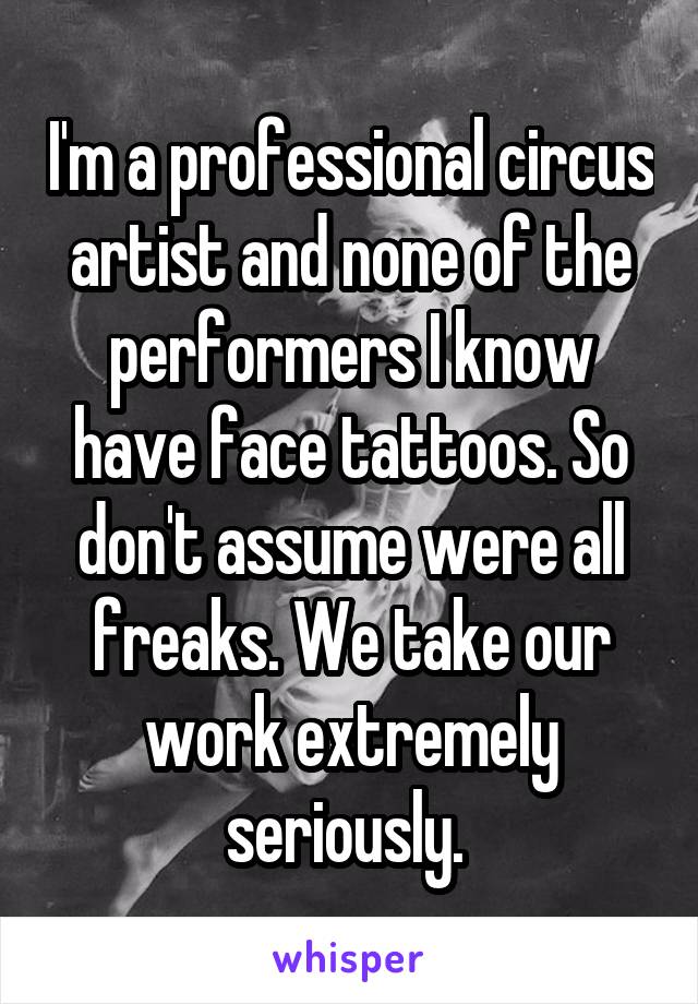 I'm a professional circus artist and none of the performers I know have face tattoos. So don't assume were all freaks. We take our work extremely seriously. 