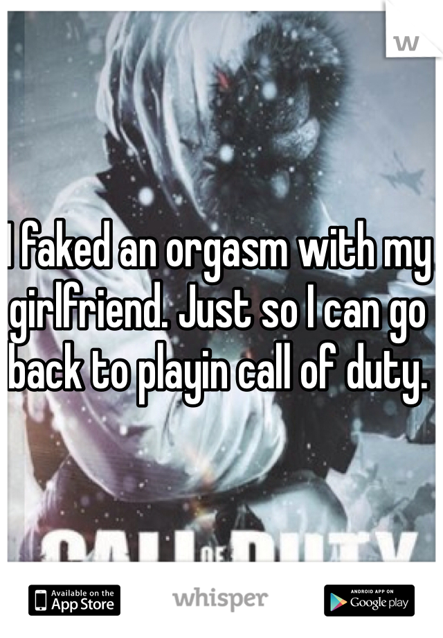 I faked an orgasm with my girlfriend. Just so I can go back to playin call of duty. 