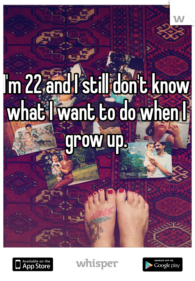 I'm 22 and I still don't know what I want to do when I grow up.