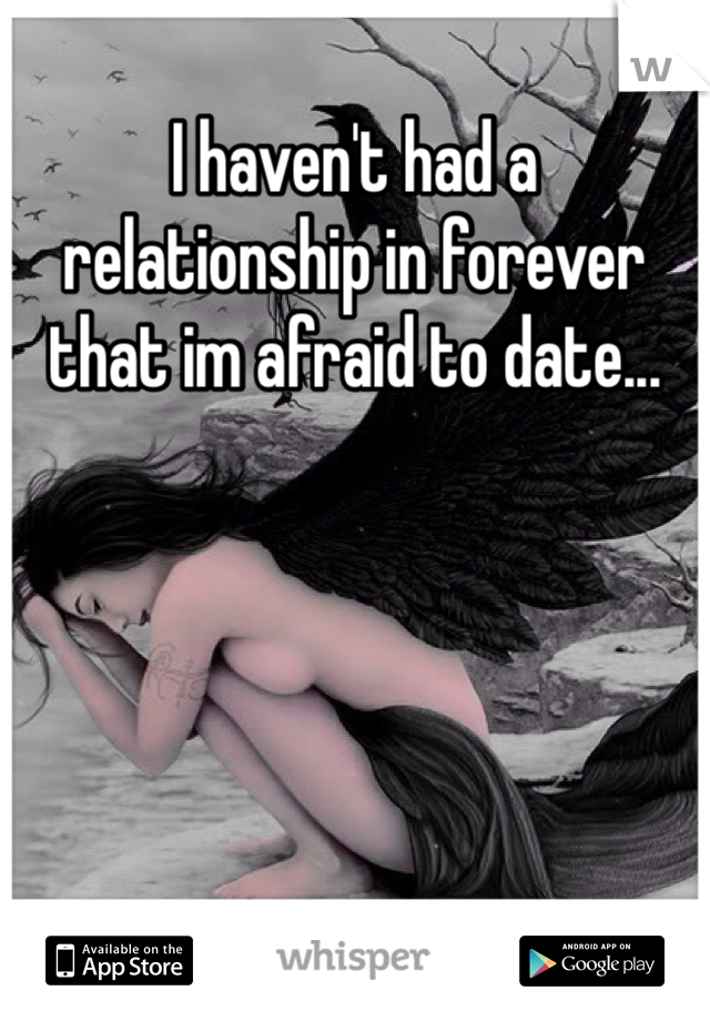I haven't had a relationship in forever that im afraid to date...