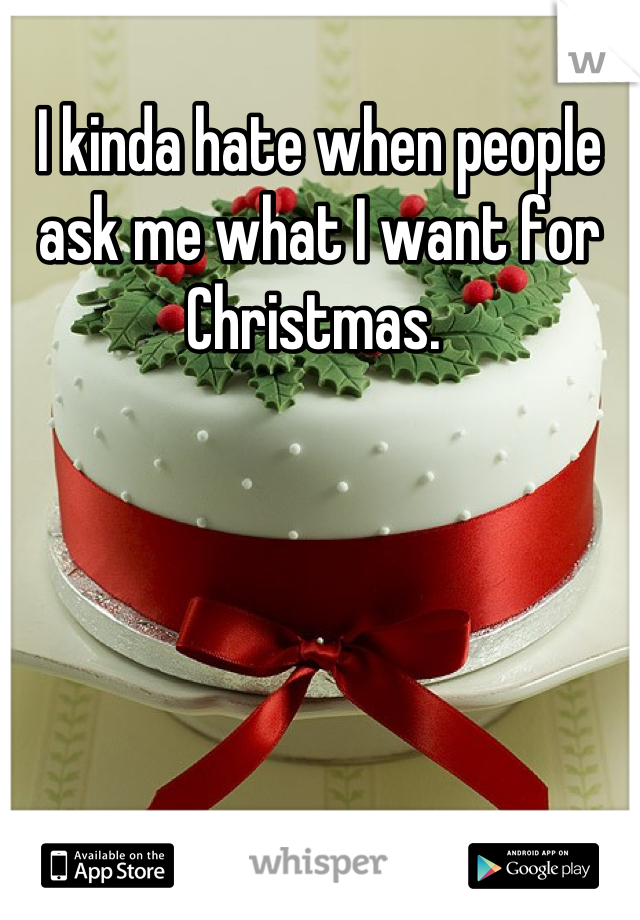 I kinda hate when people ask me what I want for Christmas. 