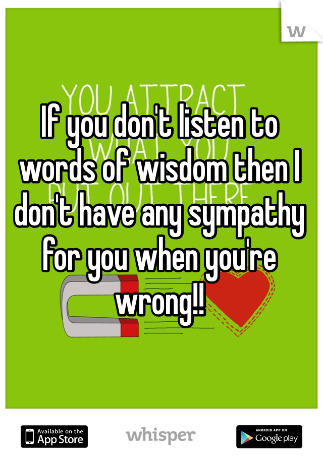 If you don't listen to words of wisdom then I don't have any sympathy for you when you're wrong!!