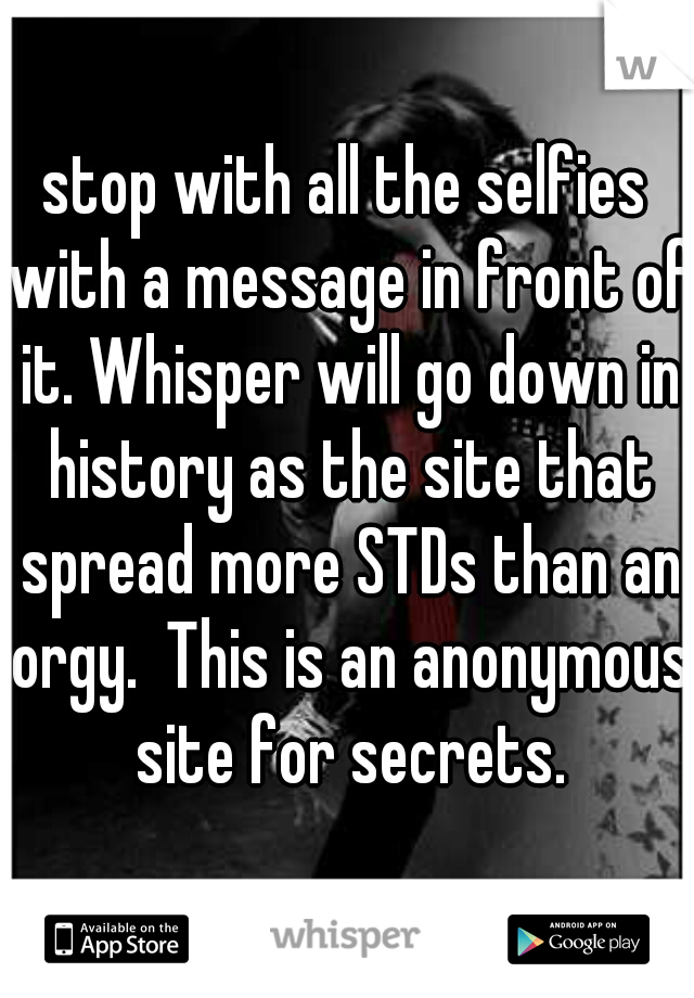stop with all the selfies with a message in front of it. Whisper will go down in history as the site that spread more STDs than an orgy.  This is an anonymous site for secrets.