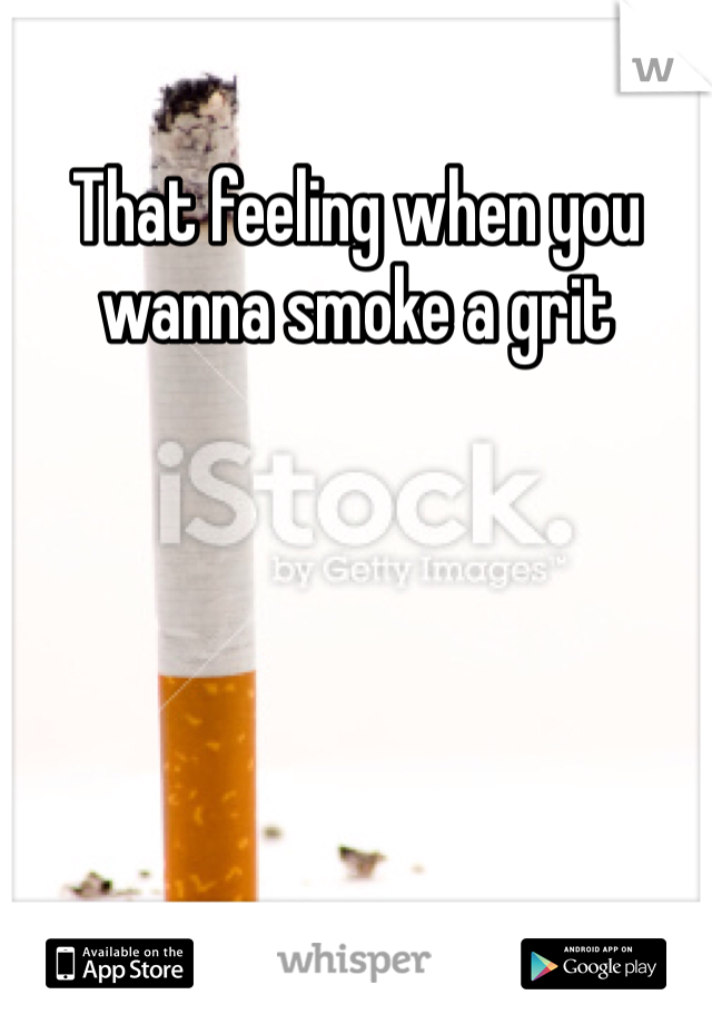 That feeling when you wanna smoke a grit 