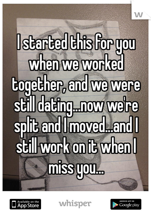 I started this for you when we worked together, and we were still dating...now we're split and I moved...and I still work on it when I miss you...
