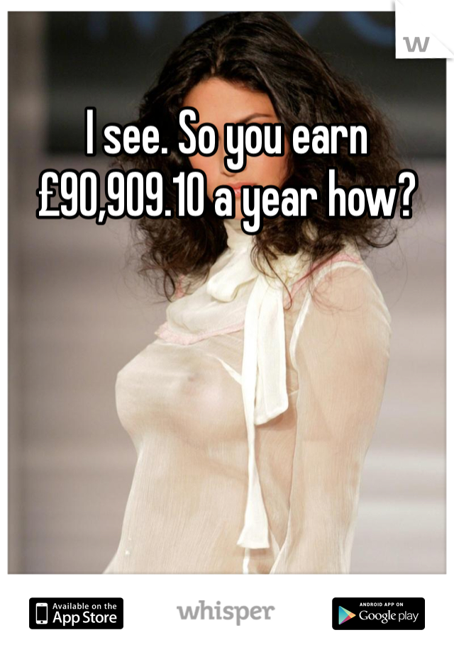 I see. So you earn £90,909.10 a year how?  