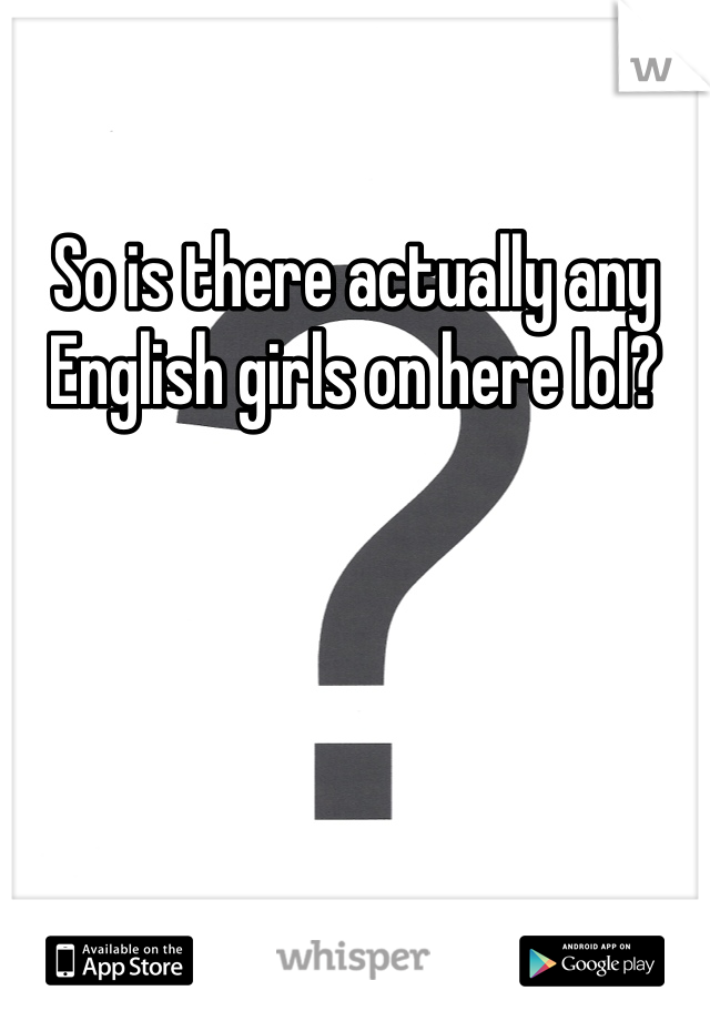 So is there actually any English girls on here lol?
