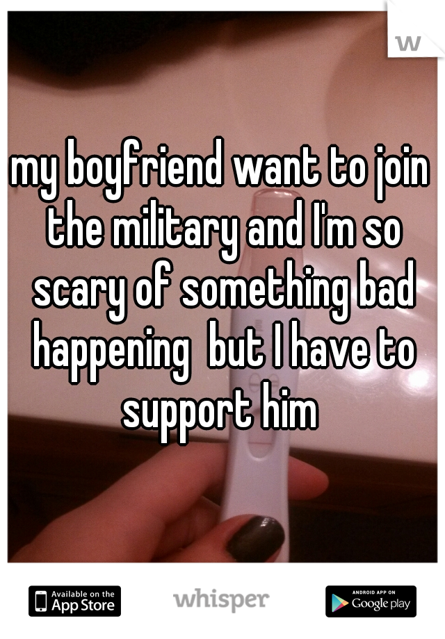 my boyfriend want to join the military and I'm so scary of something bad happening  but I have to support him 