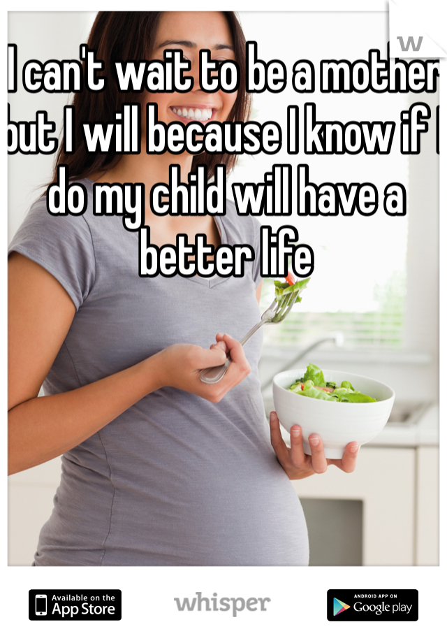 I can't wait to be a mother but I will because I know if I do my child will have a better life 