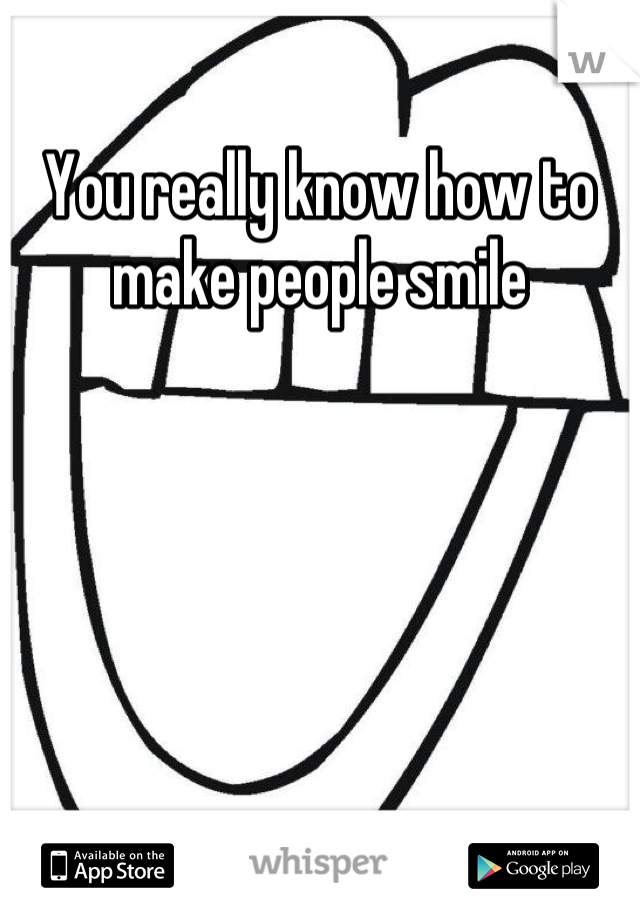 You really know how to make people smile