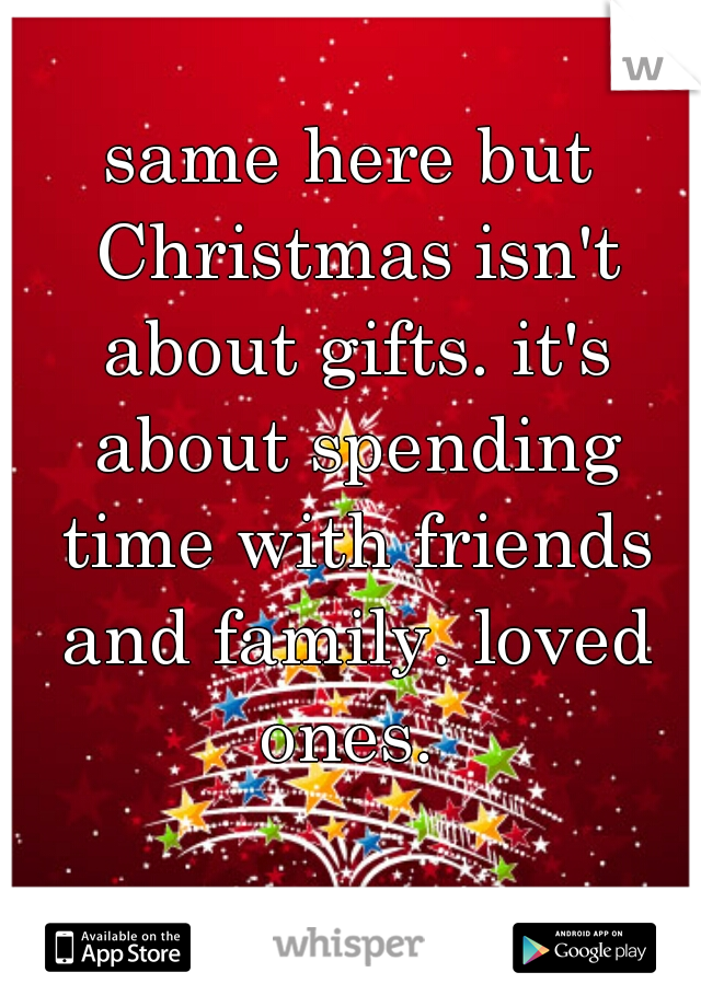 same here but Christmas isn't about gifts. it's about spending time with friends and family. loved ones. 
