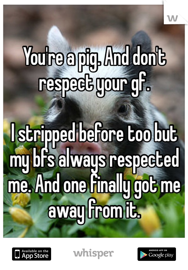 You're a pig. And don't respect your gf. 

I stripped before too but my bfs always respected me. And one finally got me away from it. 