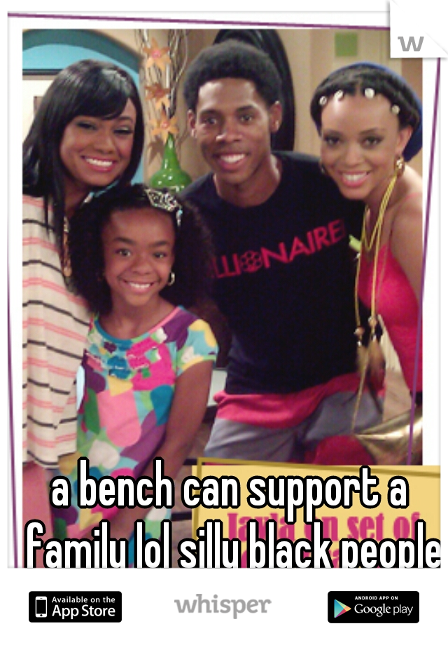 a bench can support a family lol silly black people