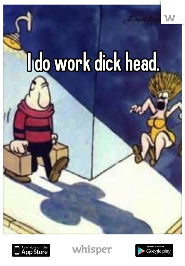 I do work dick head.
