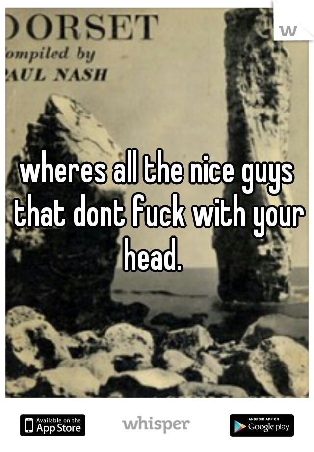 wheres all the nice guys that dont fuck with your head.  