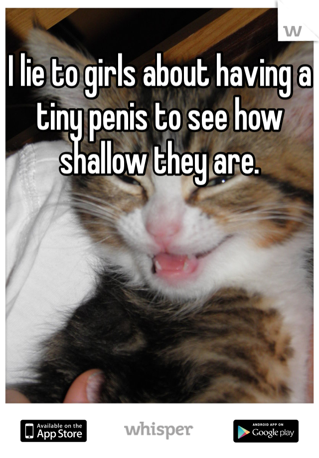 I lie to girls about having a tiny penis to see how shallow they are. 