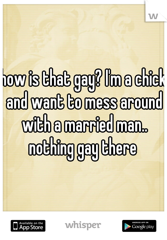 how is that gay? I'm a chick and want to mess around with a married man.. nothing gay there 