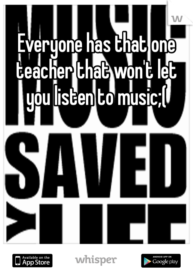 Everyone has that one teacher that won't let you listen to music;( 