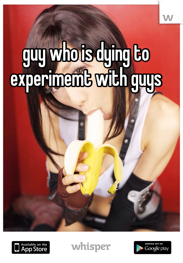 guy who is dying to experimemt with guys