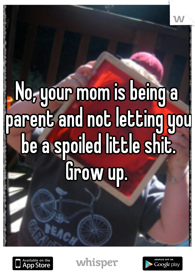 No, your mom is being a parent and not letting you be a spoiled little shit. Grow up. 