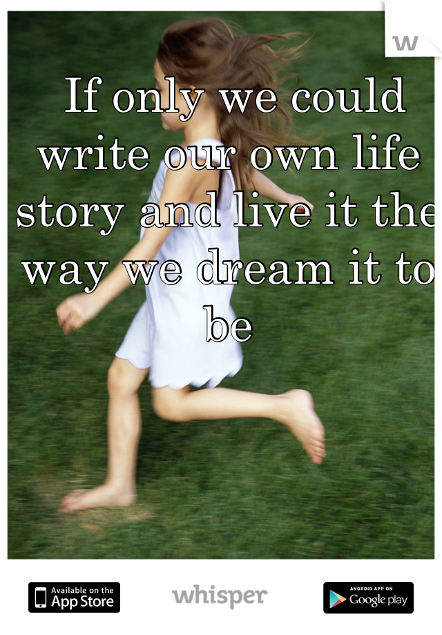  If only we could write our own life story and live it the way we dream it to be
