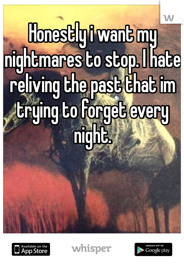 Honestly i want my nightmares to stop. I hate reliving the past that im trying to forget every night.