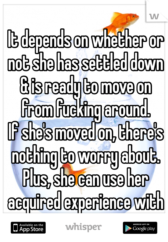 It depends on whether or not she has settled down & is ready to move on from fucking around.
If she's moved on, there's nothing to worry about.
Plus, she can use her acquired experience with you.
