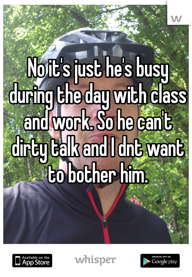 No it's just he's busy during the day with class and work. So he can't dirty talk and I dnt want to bother him. 