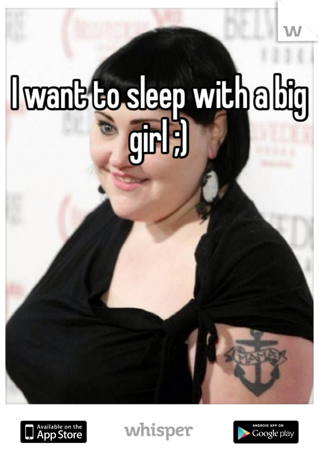 I want to sleep with a big girl ;)