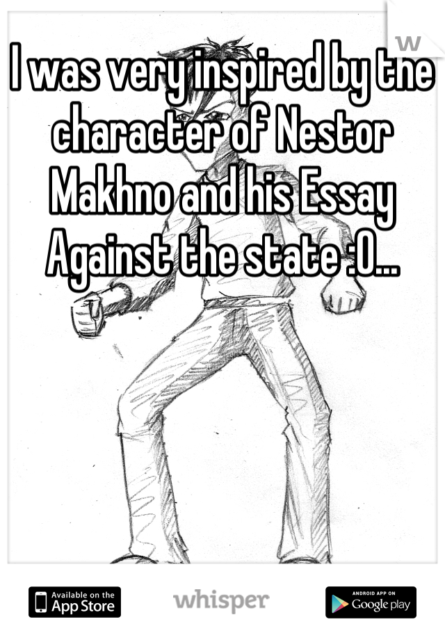 I was very inspired by the character of Nestor Makhno and his Essay Against the state :O...