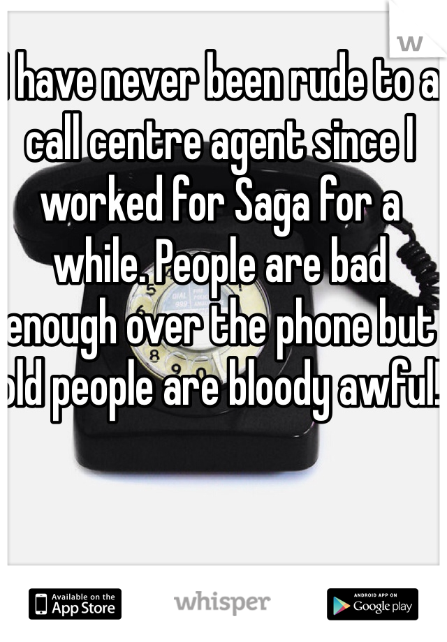 I have never been rude to a call centre agent since I worked for Saga for a while. People are bad enough over the phone but old people are bloody awful! 