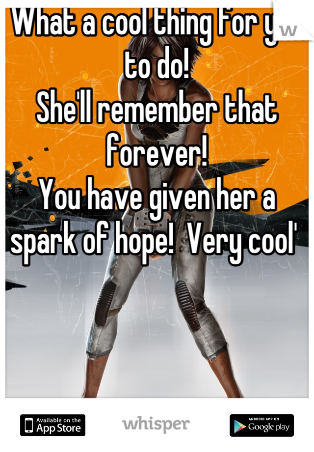 What a cool thing for you to do!
She'll remember that forever!
You have given her a spark of hope!  Very cool' 