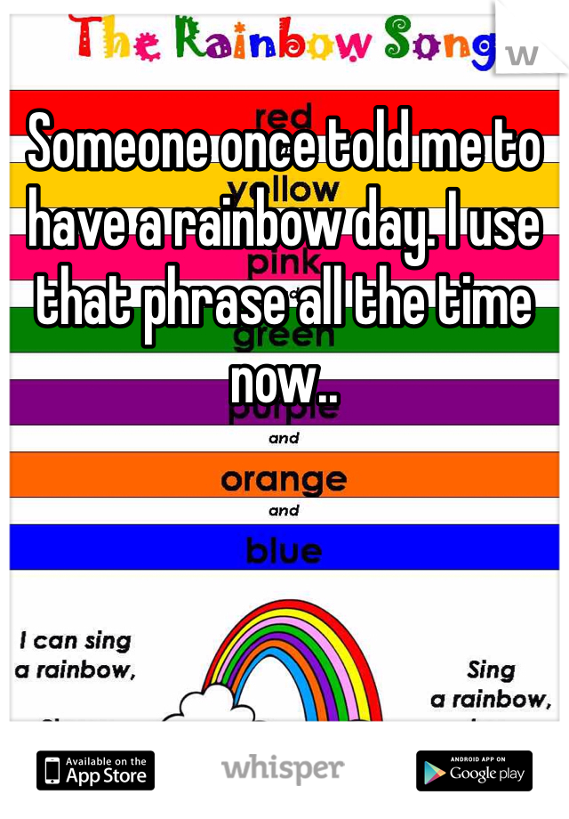 Someone once told me to have a rainbow day. I use that phrase all the time now..