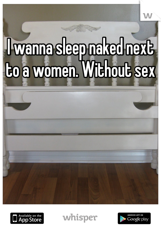 I wanna sleep naked next to a women. Without sex