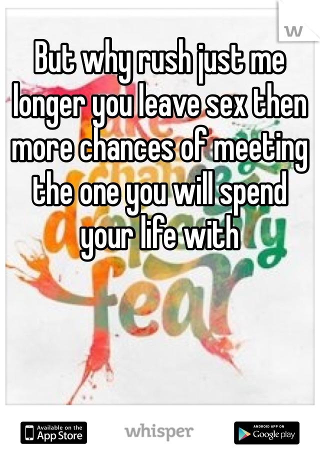 But why rush just me longer you leave sex then more chances of meeting the one you will spend your life with 