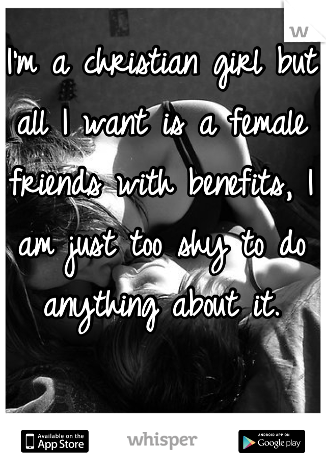 I'm a christian girl but all I want is a female friends with benefits, I am just too shy to do anything about it.