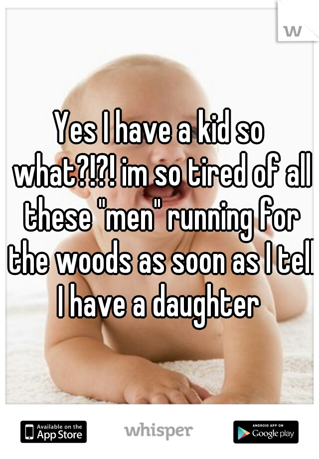 Yes I have a kid so what?!?! im so tired of all these "men" running for the woods as soon as I tell I have a daughter 