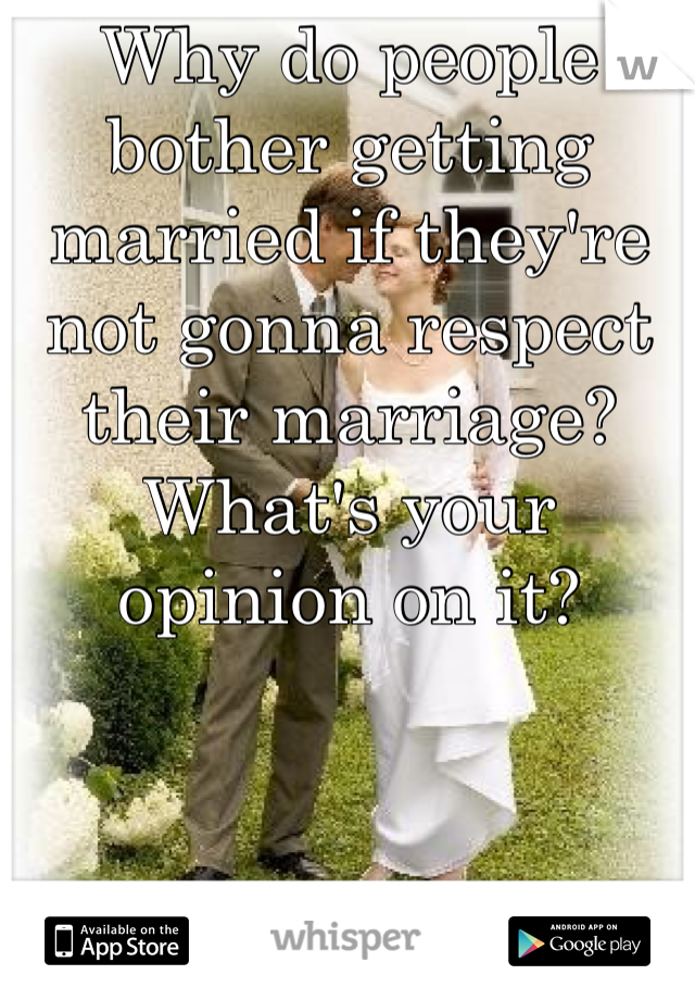 Why do people bother getting married if they're not gonna respect their marriage? What's your opinion on it?