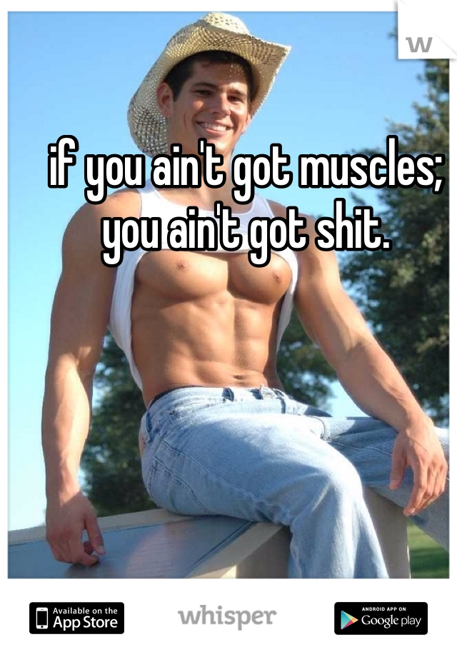 if you ain't got muscles; you ain't got shit. 