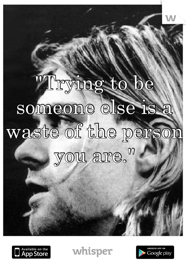 "Trying to be someone else is a waste of the person you are."