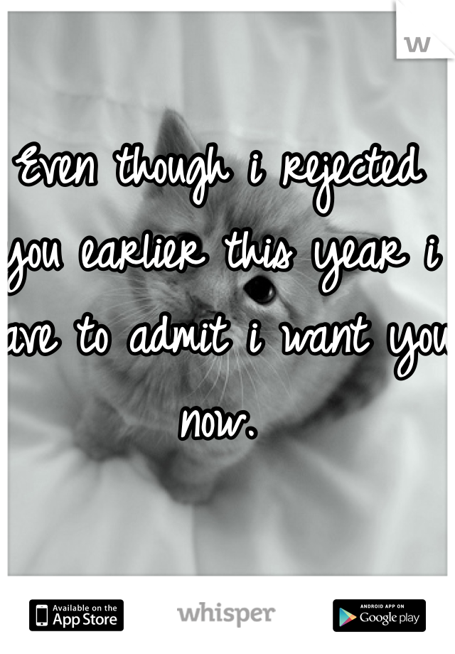Even though i rejected you earlier this year i have to admit i want you now.