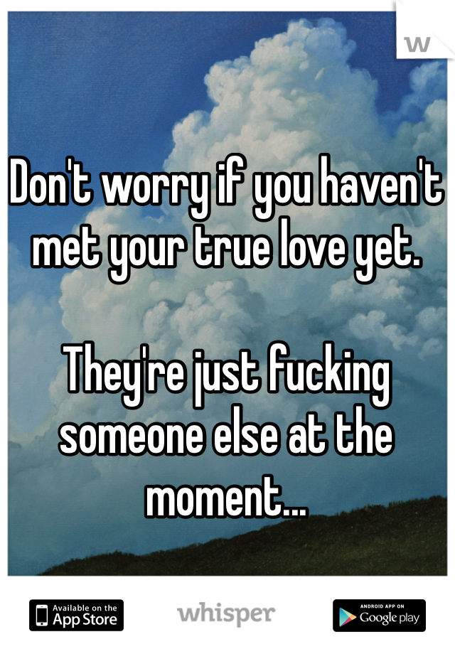 Don't worry if you haven't met your true love yet.

They're just fucking someone else at the moment...