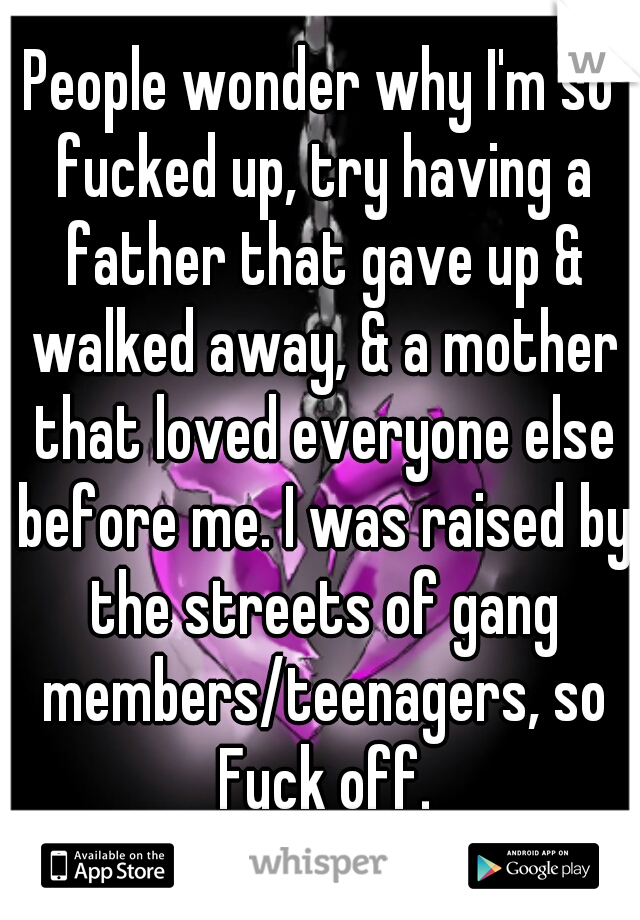 People wonder why I'm so fucked up, try having a father that gave up & walked away, & a mother that loved everyone else before me. I was raised by the streets of gang members/teenagers, so Fuck off.