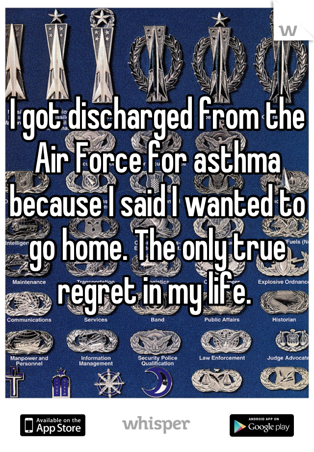 I got discharged from the Air Force for asthma because I said I wanted to go home. The only true regret in my life. 
