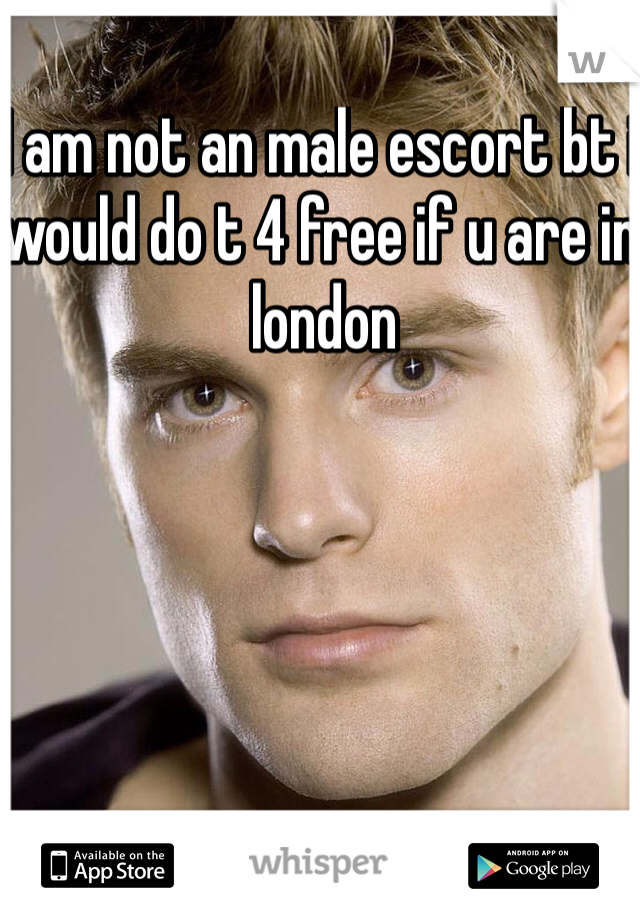 I am not an male escort bt i would do t 4 free if u are in london