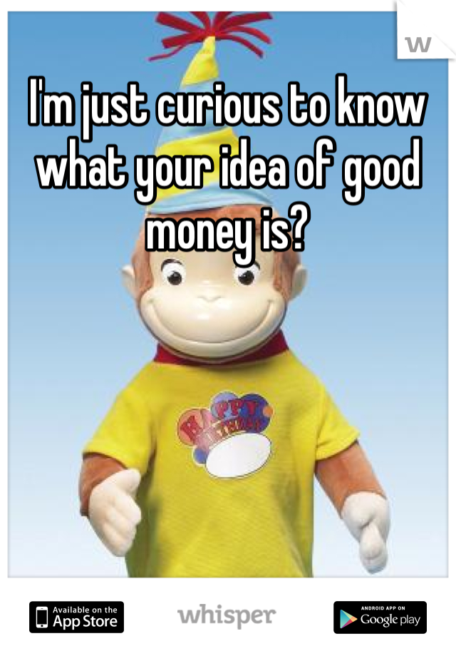 I'm just curious to know what your idea of good money is?